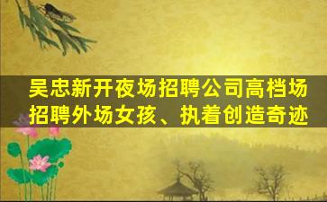 吴忠新开夜场招聘公司高档场招聘外场女孩、执着创造奇迹