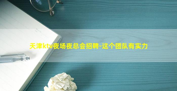 天津ktv夜场夜总会招聘-这个团队有实力